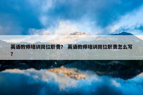 英语教师培训岗位职责？ 英语教师培训岗位职责怎么写？