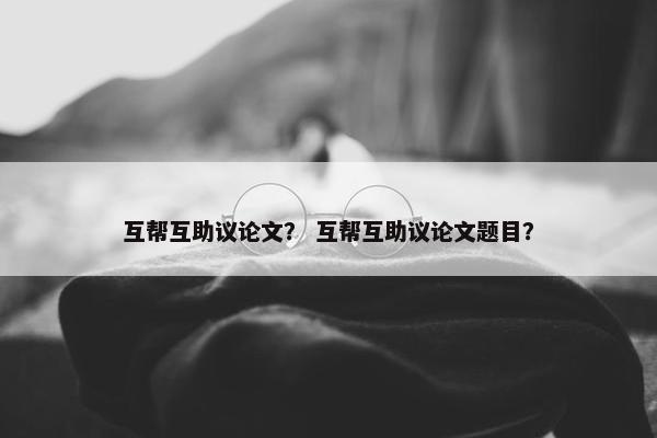 互帮互助议论文？ 互帮互助议论文题目？