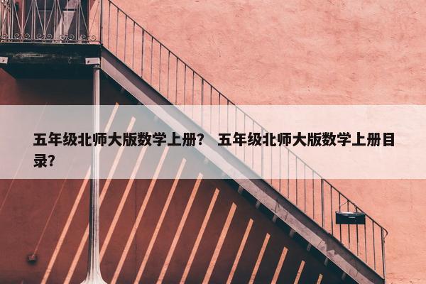 五年级北师大版数学上册？ 五年级北师大版数学上册目录？