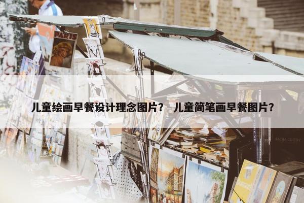 儿童绘画早餐设计理念图片？ 儿童简笔画早餐图片？