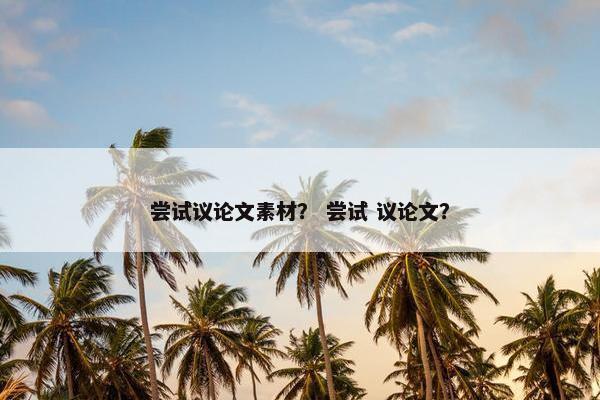 尝试议论文素材？ 尝试 议论文？