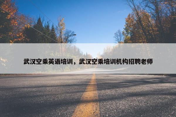 武汉空乘英语培训，武汉空乘培训机构招聘老师