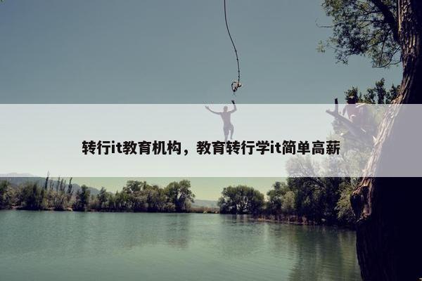 转行it教育机构，教育转行学it简单高薪