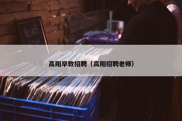 高阳早教招聘（高阳招聘老师）