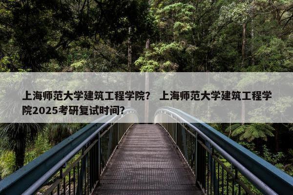 上海师范大学建筑工程学院？ 上海师范大学建筑工程学院2025考研复试时间？