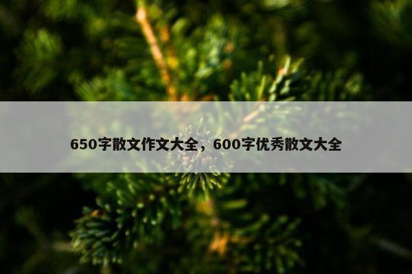 650字散文作文大全，600字优秀散文大全
