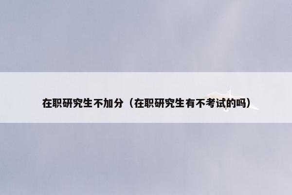 在职研究生不加分（在职研究生有不考试的吗）