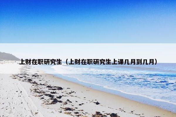 上财在职研究生（上财在职研究生上课几月到几月）