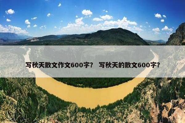 写秋天散文作文600字？ 写秋天的散文600字？