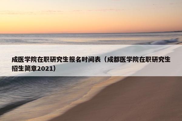 成医学院在职研究生报名时间表（成都医学院在职研究生招生简章2021）