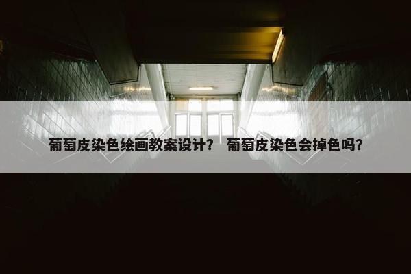 葡萄皮染色绘画教案设计？ 葡萄皮染色会掉色吗？