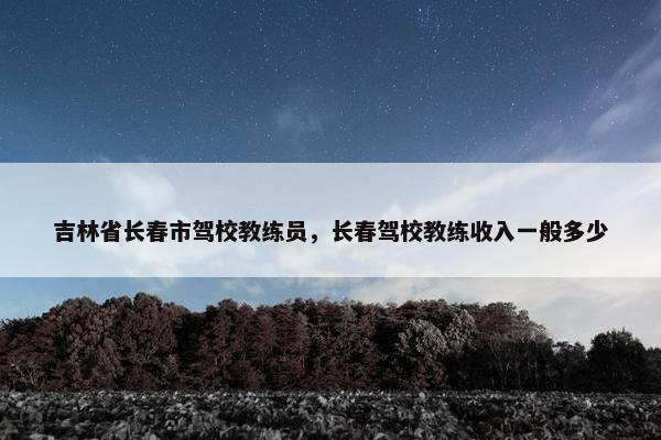 吉林省长春市驾校教练员，长春驾校教练收入一般多少