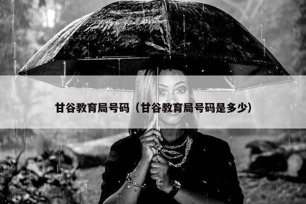 甘谷教育局号码（甘谷教育局号码是多少）