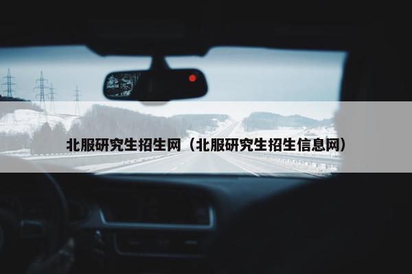 北服研究生招生网（北服研究生招生信息网）