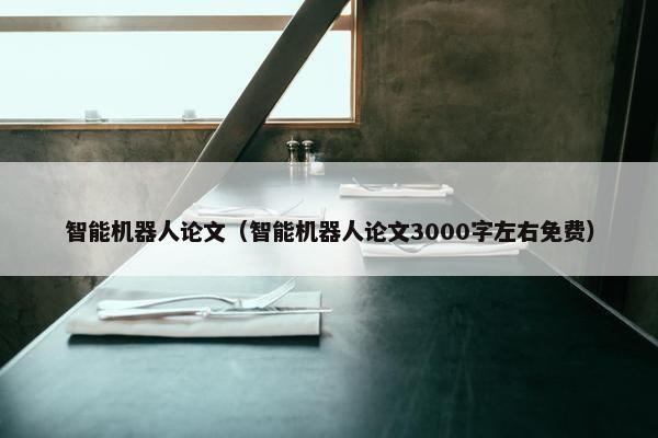 智能机器人论文（智能机器人论文3000字左右免费）