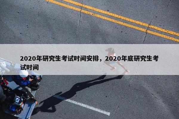 2020年研究生考试时间安排，2020年底研究生考试时间