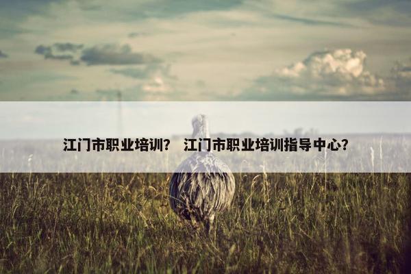 江门市职业培训？ 江门市职业培训指导中心？