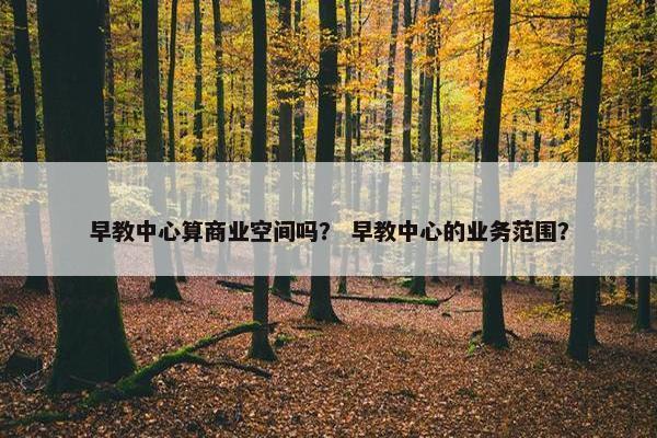 早教中心算商业空间吗？ 早教中心的业务范围？