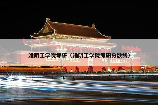 淮阴工学院考研（淮阴工学院考研分数线）