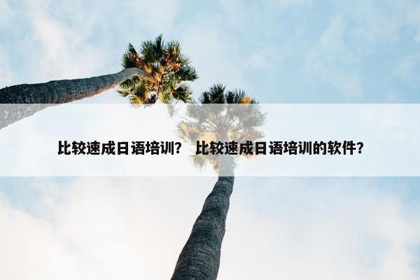 比较速成日语培训？ 比较速成日语培训的软件？
