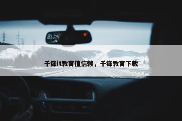千锋it教育值信赖，千锋教育下载