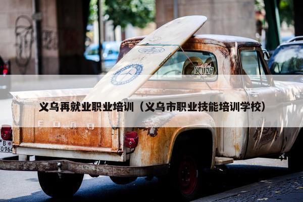 义乌再就业职业培训（义乌市职业技能培训学校）