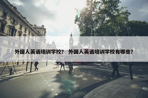 外国人英语培训学校？ 外国人英语培训学校有哪些？
