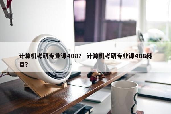 计算机考研专业课408？ 计算机考研专业课408科目？