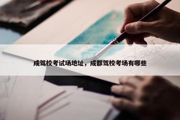 成驾校考试场地址，成都驾校考场有哪些