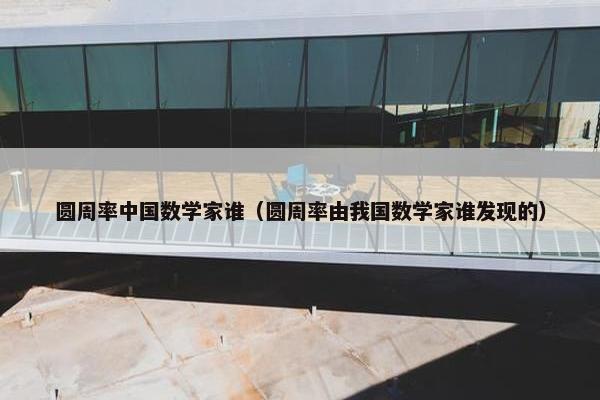 圆周率中国数学家谁（圆周率由我国数学家谁发现的）