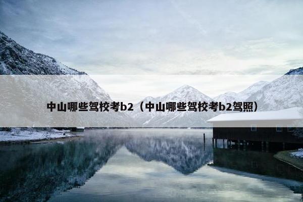 中山哪些驾校考b2（中山哪些驾校考b2驾照）