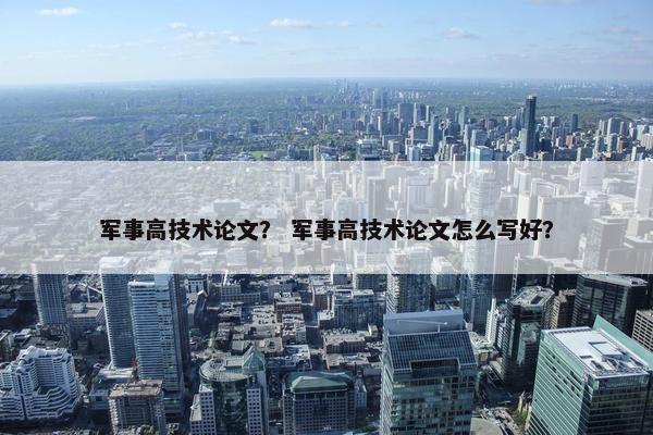 军事高技术论文？ 军事高技术论文怎么写好？