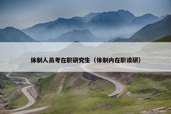 体制人员考在职研究生（体制内在职读研）