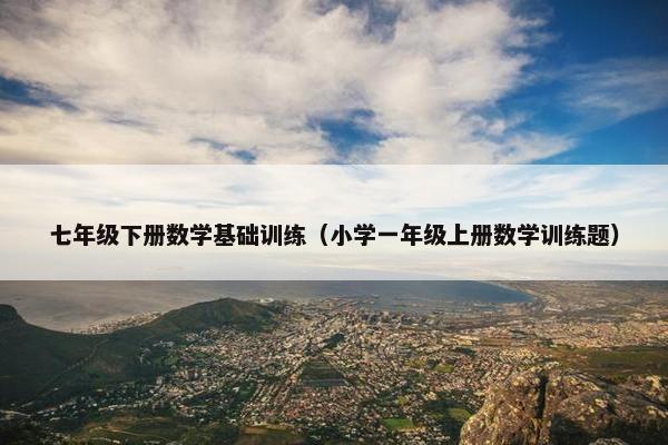 七年级下册数学基础训练（小学一年级上册数学训练题）