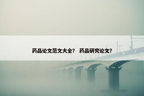 药品论文范文大全？ 药品研究论文？