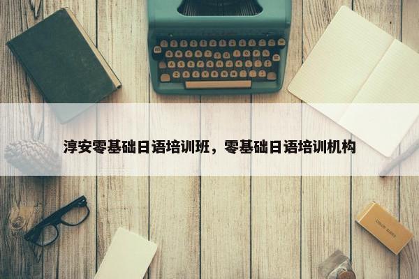 淳安零基础日语培训班，零基础日语培训机构
