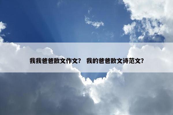 我我爸爸散文作文？ 我的爸爸散文诗范文？