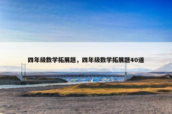 四年级数学拓展题，四年级数学拓展题40道