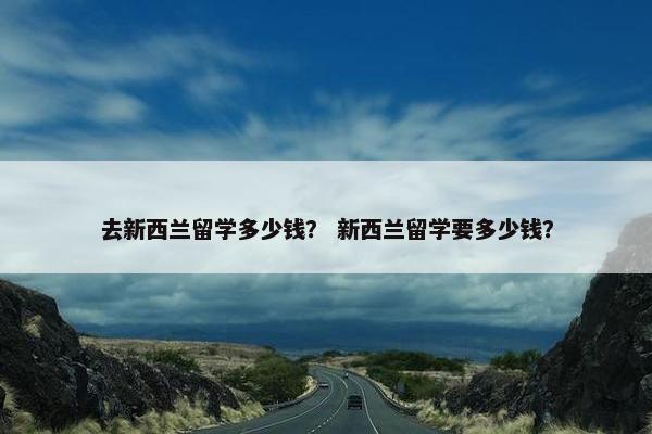 去新西兰留学多少钱？ 新西兰留学要多少钱？