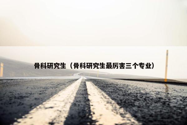 骨科研究生（骨科研究生最厉害三个专业）