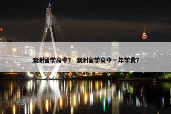 澳洲留学高中？ 澳洲留学高中一年学费？