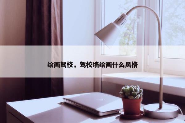绘画驾校，驾校墙绘画什么风格