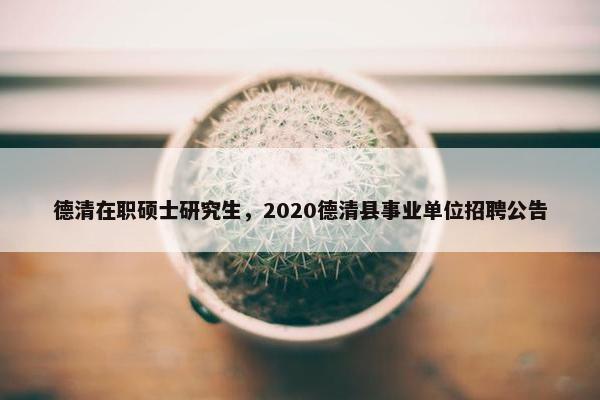 德清在职硕士研究生，2020德清县事业单位招聘公告