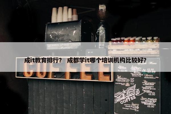 成it教育排行？ 成都学it哪个培训机构比较好？