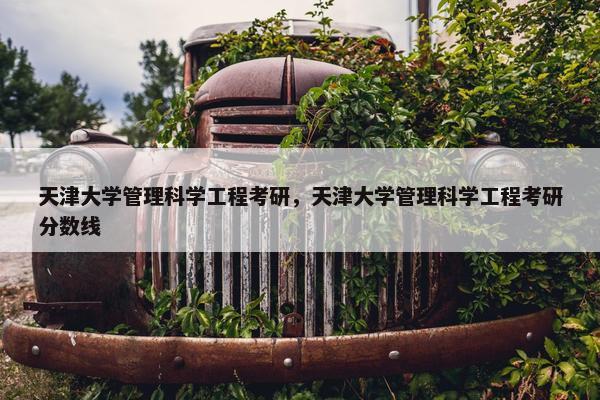 天津大学管理科学工程考研，天津大学管理科学工程考研分数线