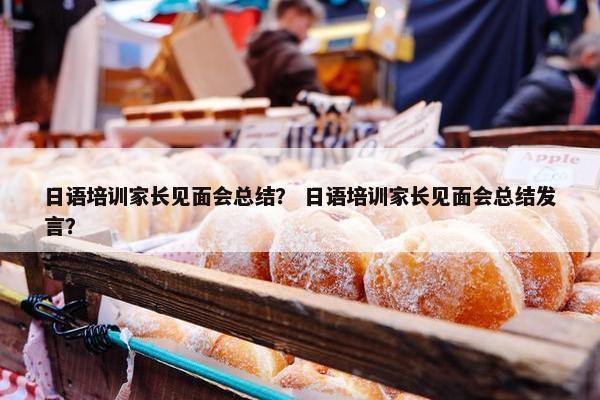 日语培训家长见面会总结？ 日语培训家长见面会总结发言？