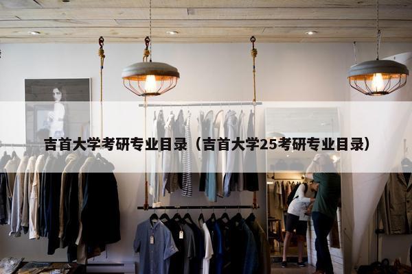 吉首大学考研专业目录（吉首大学25考研专业目录）