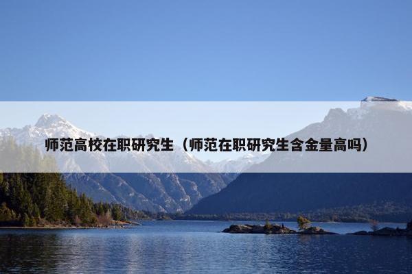 师范高校在职研究生（师范在职研究生含金量高吗）