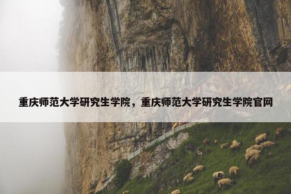 重庆师范大学研究生学院，重庆师范大学研究生学院官网