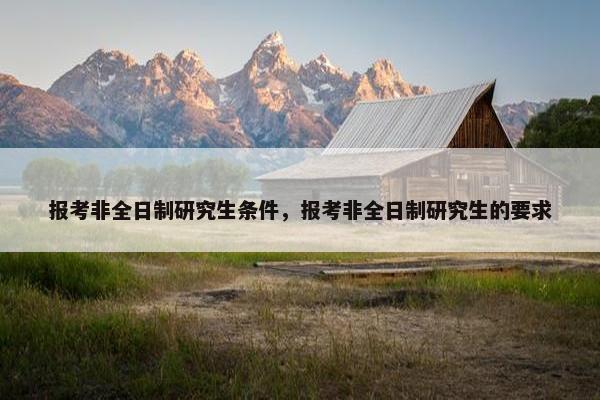 报考非全日制研究生条件，报考非全日制研究生的要求